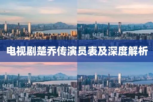 电视剧楚乔传演员表及深度解析