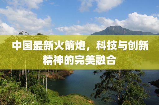 中国最新火箭炮，科技与创新精神的完美融合