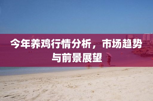 今年养鸡行情分析，市场趋势与前景展望
