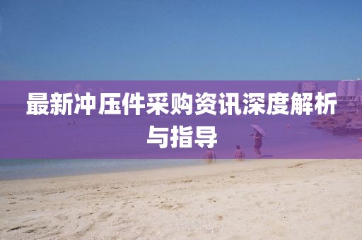 最新冲压件采购资讯深度解析与指导