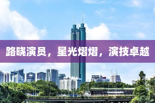 路晓演员，星光熠熠，演技卓越