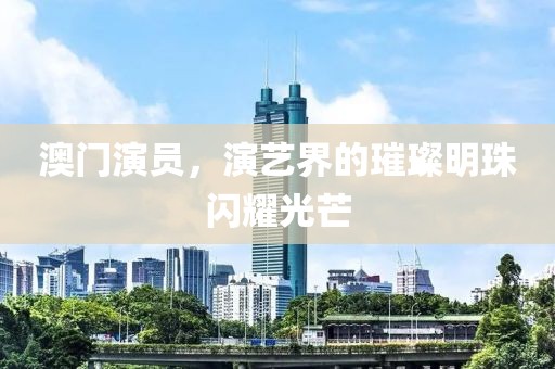 澳门演员，演艺界的璀璨明珠闪耀光芒