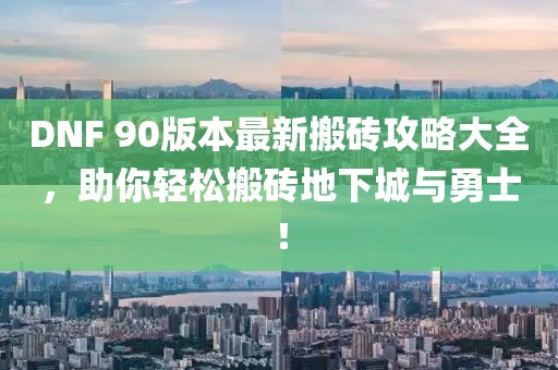 DNF 90版本最新搬砖攻略大全，助你轻松搬砖地下城与勇士！