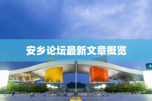 安乡论坛最新文章概览