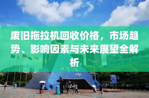 废旧拖拉机回收价格，市场趋势、影响因素与未来展望全解析