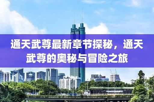 通天武尊最新章节探秘，通天武尊的奥秘与冒险之旅