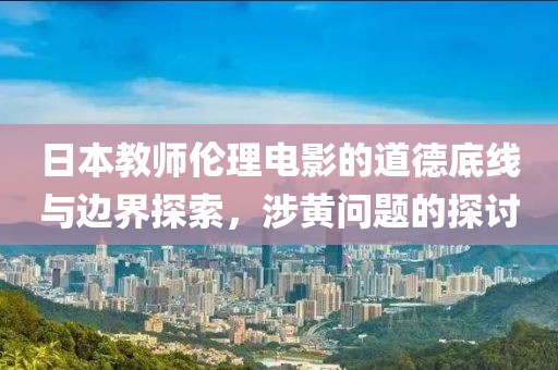 日本教师伦理电影的道德底线与边界探索，涉黄问题的探讨