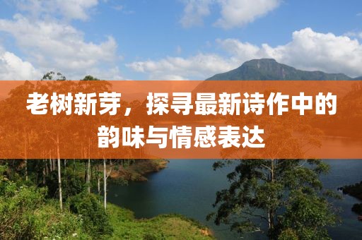 老树新芽，探寻最新诗作中的韵味与情感表达