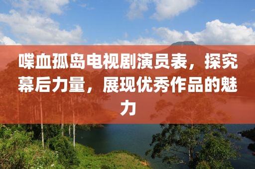 喋血孤岛电视剧演员表，探究幕后力量，展现优秀作品的魅力
