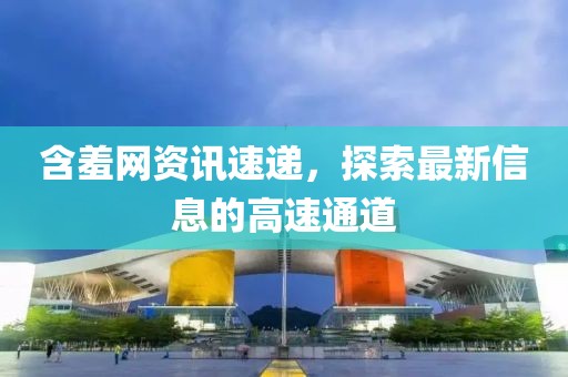 含羞网资讯速递，探索最新信息的高速通道