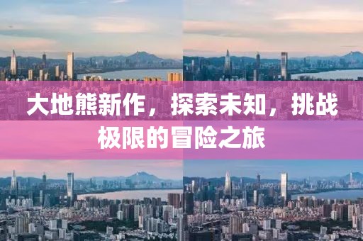 大地熊新作，探索未知，挑战极限的冒险之旅
