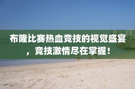 布隆比赛热血竞技的视觉盛宴，竞技激情尽在掌握！