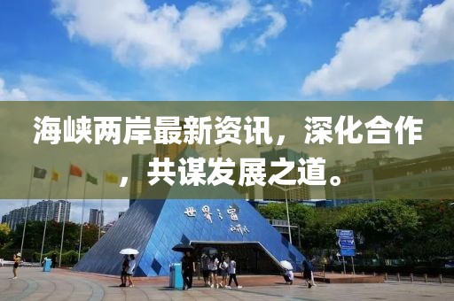 海峡两岸最新资讯，深化合作，共谋发展之道。