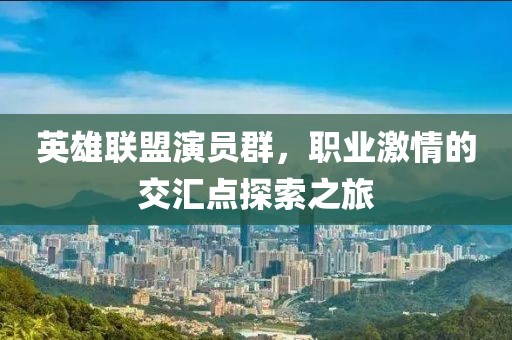 英雄联盟演员群，职业激情的交汇点探索之旅