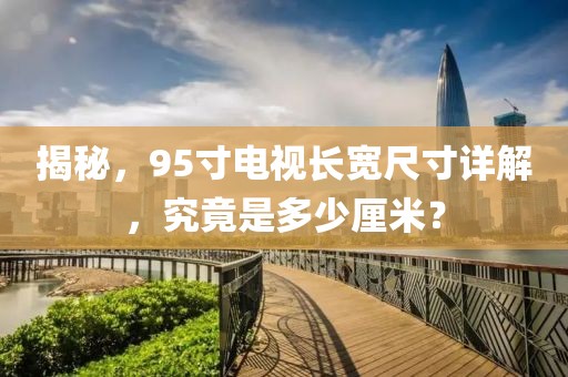 揭秘，95寸电视长宽尺寸详解，究竟是多少厘米？