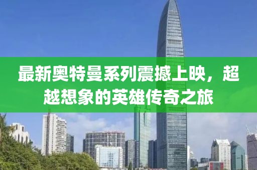 最新奥特曼系列震撼上映，超越想象的英雄传奇之旅