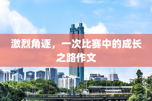 激烈角逐，一次比赛中的成长之路作文