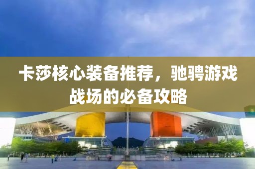卡莎核心装备推荐，驰骋游戏战场的必备攻略