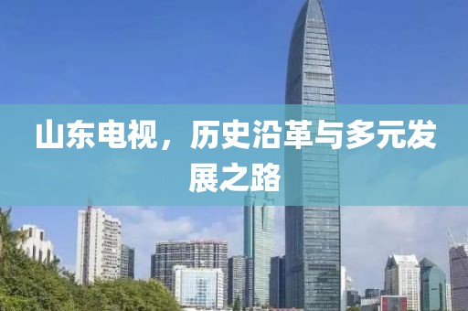 山东电视，历史沿革与多元发展之路