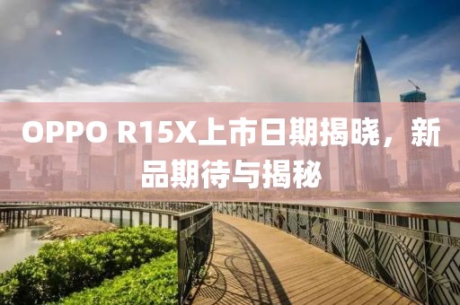 OPPO R15X上市日期揭晓，新品期待与揭秘