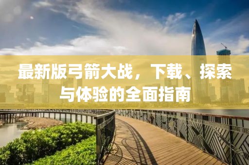 最新版弓箭大战，下载、探索与体验的全面指南