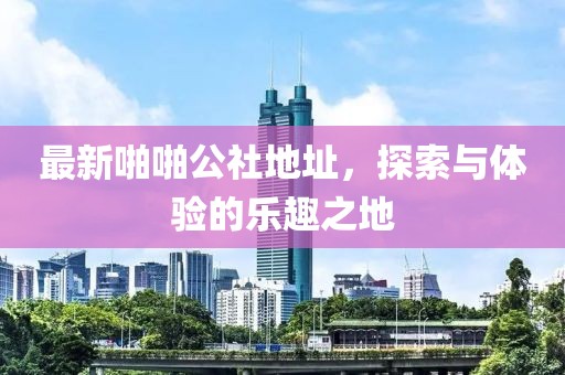最新啪啪公社地址，探索与体验的乐趣之地