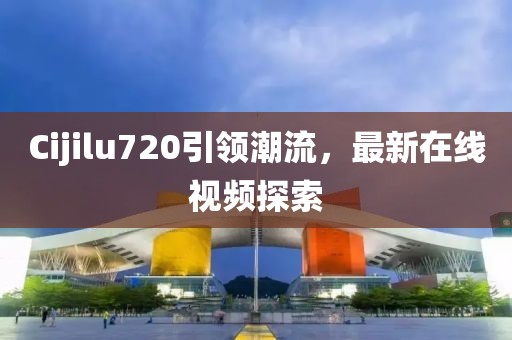 Cijilu720引领潮流，最新在线视频探索