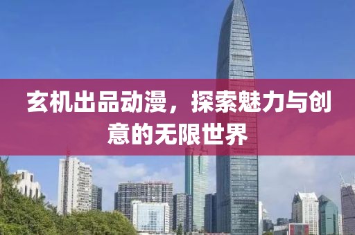 玄机出品动漫，探索魅力与创意的无限世界