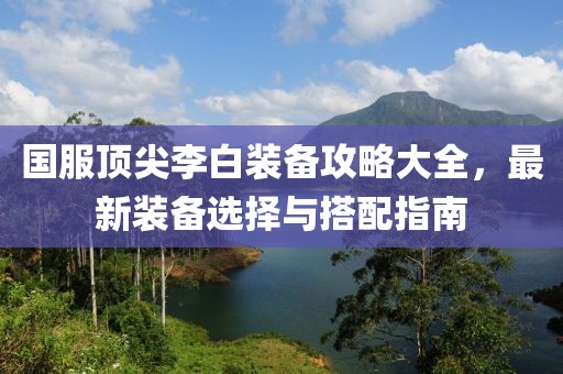 国服顶尖李白装备攻略大全，最新装备选择与搭配指南