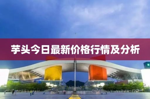 芋头今日最新价格行情及分析