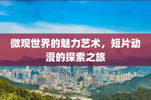 微观世界的魅力艺术，短片动漫的探索之旅
