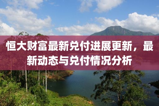 恒大财富最新兑付进展更新，最新动态与兑付情况分析