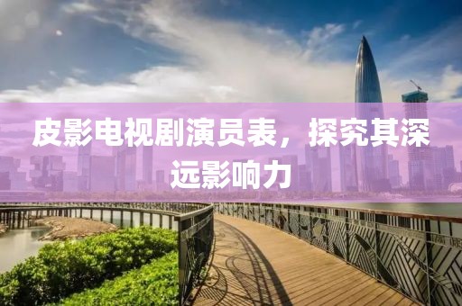 皮影电视剧演员表，探究其深远影响力