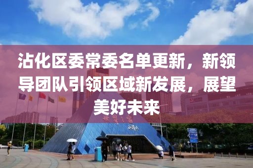 沾化区委常委名单更新，新领导团队引领区域新发展，展望美好未来