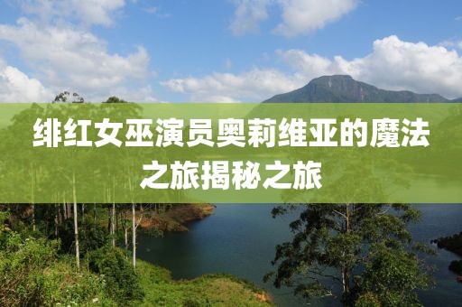 绯红女巫演员奥莉维亚的魔法之旅揭秘之旅