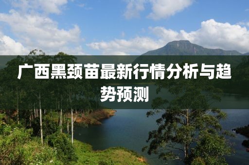 广西黑颈苗最新行情分析与趋势预测