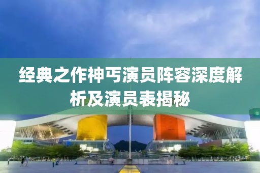 经典之作神丐演员阵容深度解析及演员表揭秘
