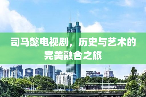 司马懿电视剧，历史与艺术的完美融合之旅