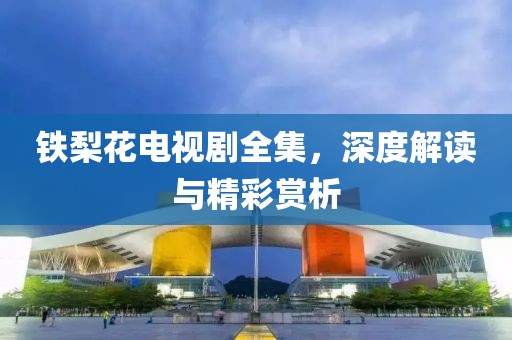 铁梨花电视剧全集，深度解读与精彩赏析