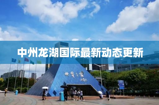 中州龙湖国际最新动态更新