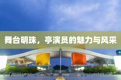 舞台明珠，亭演员的魅力与风采