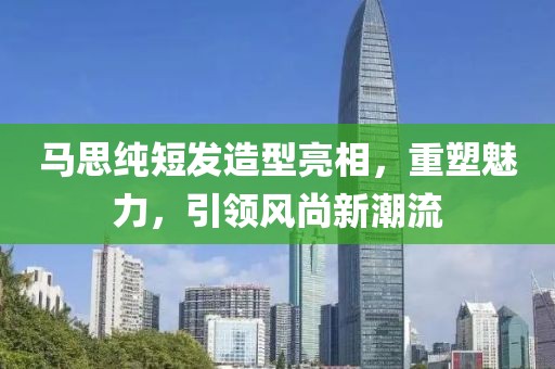 马思纯短发造型亮相，重塑魅力，引领风尚新潮流