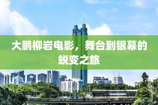大鹏柳岩电影，舞台到银幕的蜕变之旅