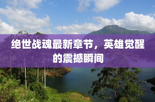 绝世战魂最新章节，英雄觉醒的震撼瞬间