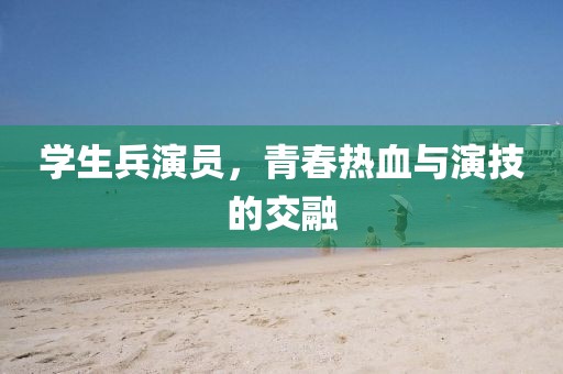 学生兵演员，青春热血与演技的交融