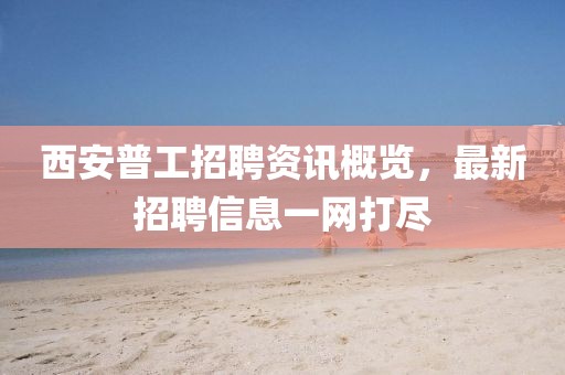 西安普工招聘资讯概览，最新招聘信息一网打尽