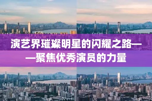 演艺界璀璨明星的闪耀之路——聚焦优秀演员的力量