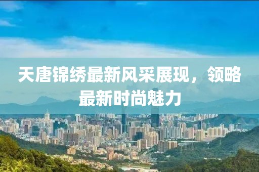 天唐锦绣最新风采展现，领略最新时尚魅力