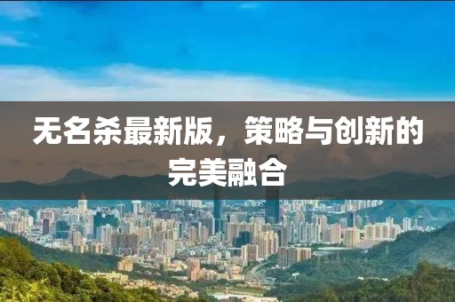 无名杀最新版，策略与创新的完美融合