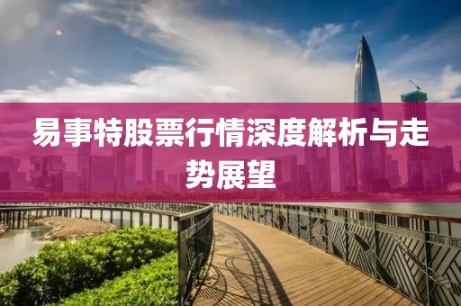 易事特股票行情深度解析与走势展望
